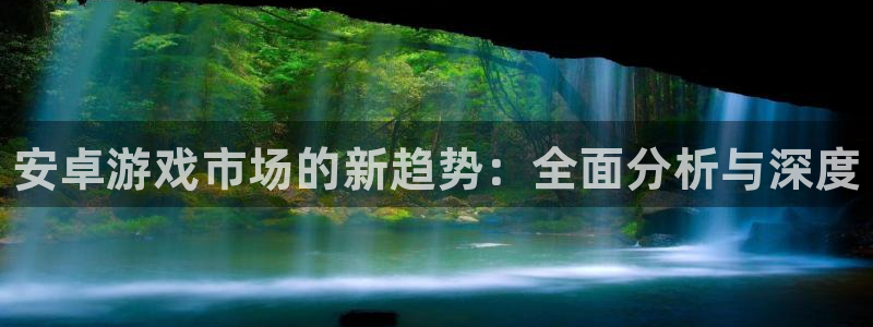 赢咖娱乐官网：安卓游戏市场的新趋势：全面分析与深度