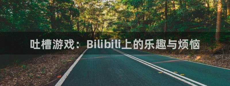 赢咖娱乐4开户：吐槽游戏：Bilibili上的乐趣与烦恼