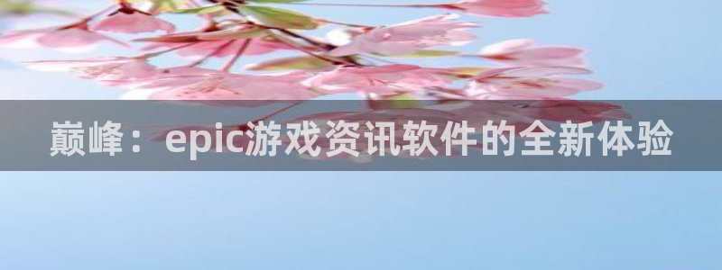 赢咖娱乐直属：巅峰：epic游戏资讯软件的全新体验