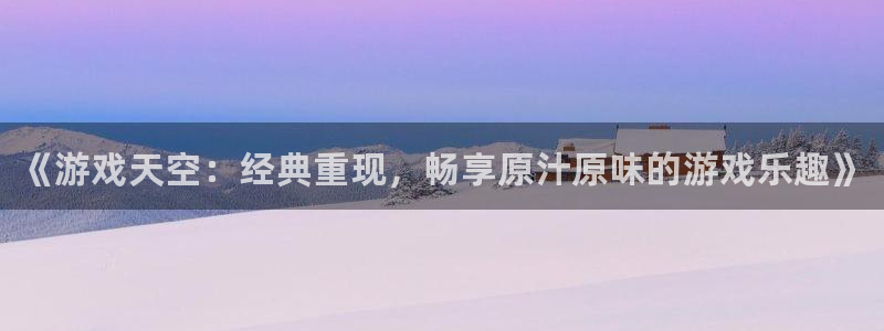 赢咖娱乐平台登录线路：《游戏天空：经典重现，畅享原汁原味的游