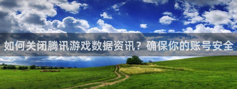 赢咖娱乐登录网址：如何关闭腾讯游戏数据资讯？确保你的账号安全