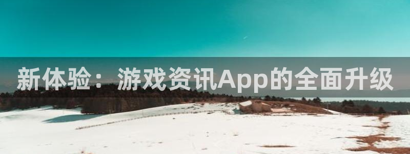 赢咖娱乐平台官网入口：新体验：游戏资讯App的全面升级