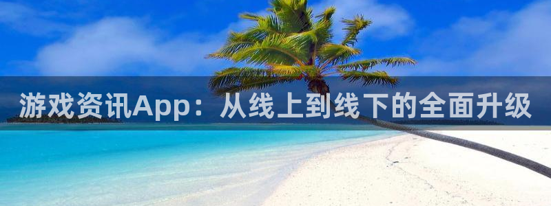 赢咖娱乐平台登录入口：游戏资讯App：从线上到线下的全面升级