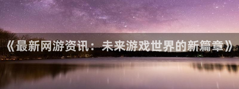 赢咖娱乐网页登录入口下载：《最新网游资讯：未来游戏世界的新篇