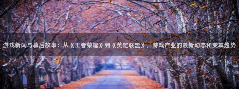 赢咖娱乐开户测速：游戏新闻与幕后故事：从《王者荣耀》到《英雄